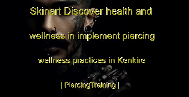 Skinart Discover health and wellness in implement piercing wellness practices in Kenkire | PiercingTraining | PiercingClasses | SkinartTraining-Russian Federation